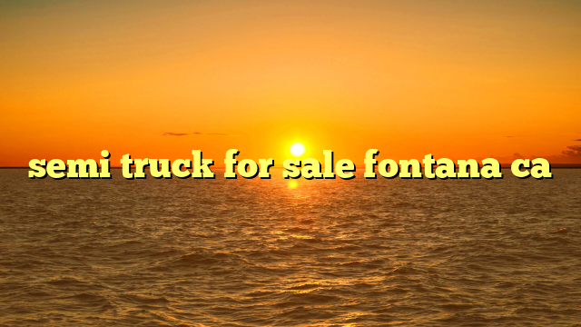 Semi Trucks For Sale In Fontana: Your Comprehensive Guide to Navigating the Market Semi Trucks For Sale In Fontana: Your Comprehensive Guide to Navigating the Market